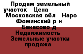 Продам земельный участок › Цена ­ 2 600 000 - Московская обл., Наро-Фоминский р-н, Бекасово д. Недвижимость » Земельные участки продажа   